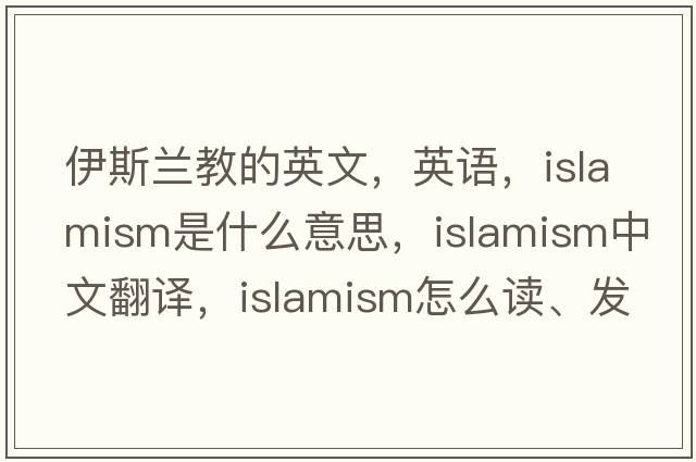 伊斯兰教的英文，英语，Islamism是什么意思，Islamism中文翻译，Islamism怎么读、发音、用法及例句