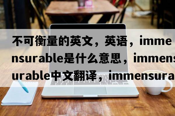 不可衡量的英文，英语，immensurable是什么意思，immensurable中文翻译，immensurable怎么读、发音、用法及例句