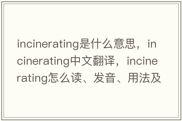 incinerating是什么意思，incinerating中文翻译，incinerating怎么读、发音、用法及例句