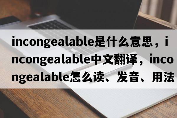 incongealable是什么意思，incongealable中文翻译，incongealable怎么读、发音、用法及例句