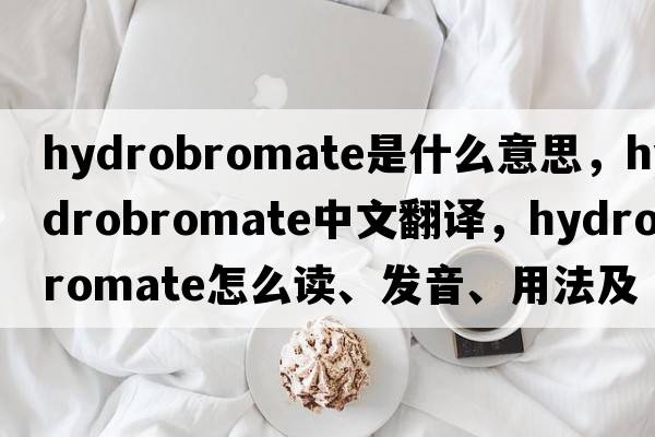 hydrobromate是什么意思，hydrobromate中文翻译，hydrobromate怎么读、发音、用法及例句