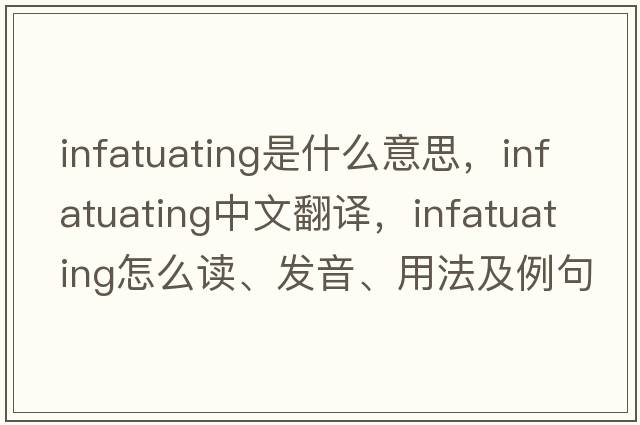 infatuating是什么意思，infatuating中文翻译，infatuating怎么读、发音、用法及例句