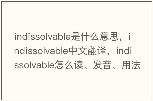 indissolvable是什么意思，indissolvable中文翻译，indissolvable怎么读、发音、用法及例句