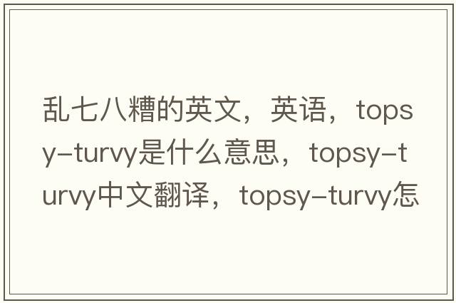 乱七八糟的英文，英语，topsy-turvy是什么意思，topsy-turvy中文翻译，topsy-turvy怎么读、发音、用法及例句