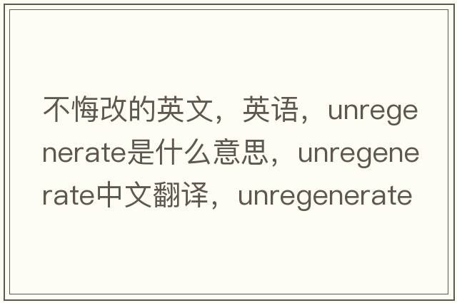 不悔改的英文，英语，unregenerate是什么意思，unregenerate中文翻译，unregenerate怎么读、发音、用法及例句