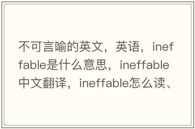 不可言喻的英文，英语，ineffable是什么意思，ineffable中文翻译，ineffable怎么读、发音、用法及例句