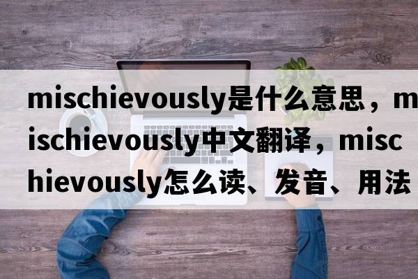 mischievously是什么意思，mischievously中文翻译，mischievously怎么读、发音、用法及例句