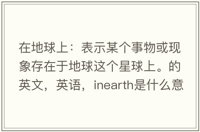 在地球上：表示某个事物或现象存在于地球这个星球上。的英文，英语，inearth是什么意思，inearth中文翻译，inearth怎么读、发音、用法及例句