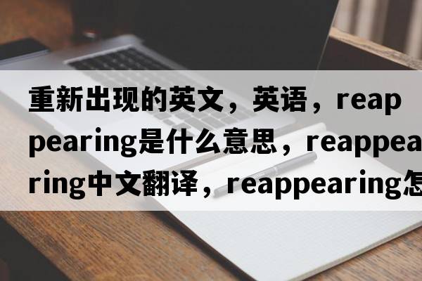 重新出现的英文，英语，reappearing是什么意思，reappearing中文翻译，reappearing怎么读、发音、用法及例句