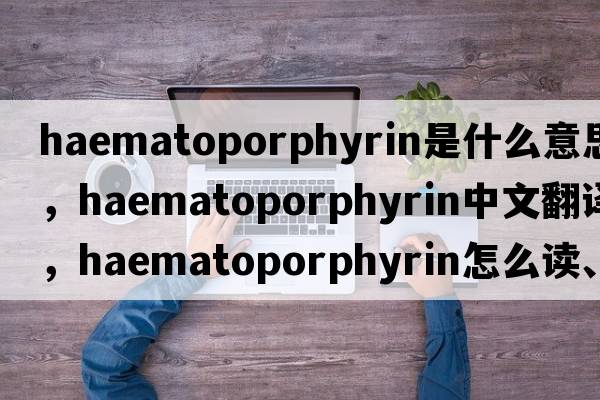 haematoporphyrin是什么意思，haematoporphyrin中文翻译，haematoporphyrin怎么读、发音、用法及例句