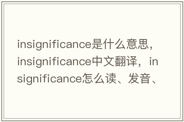 insignificance是什么意思，insignificance中文翻译，insignificance怎么读、发音、用法及例句