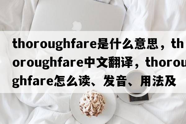 thoroughfare是什么意思，thoroughfare中文翻译，thoroughfare怎么读、发音、用法及例句