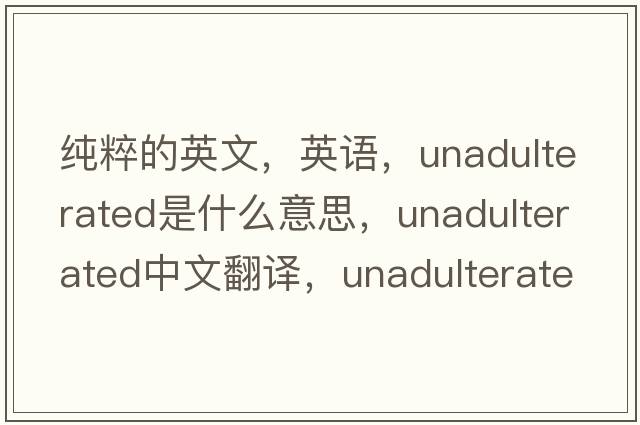 纯粹的英文，英语，unadulterated是什么意思，unadulterated中文翻译，unadulterated怎么读、发音、用法及例句