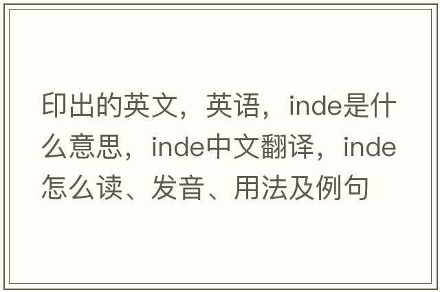 印出的英文，英语，Inde是什么意思，Inde中文翻译，Inde怎么读、发音、用法及例句