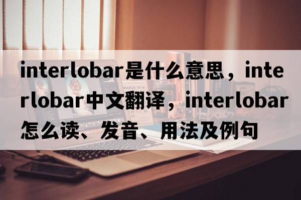 interlobar是什么意思，interlobar中文翻译，interlobar怎么读、发音、用法及例句