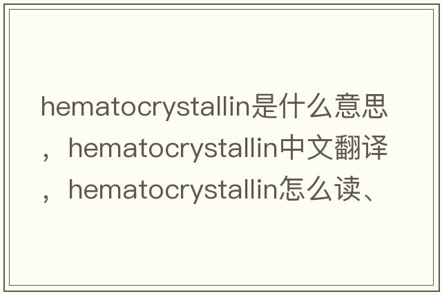 hematocrystallin是什么意思，hematocrystallin中文翻译，hematocrystallin怎么读、发音、用法及例句