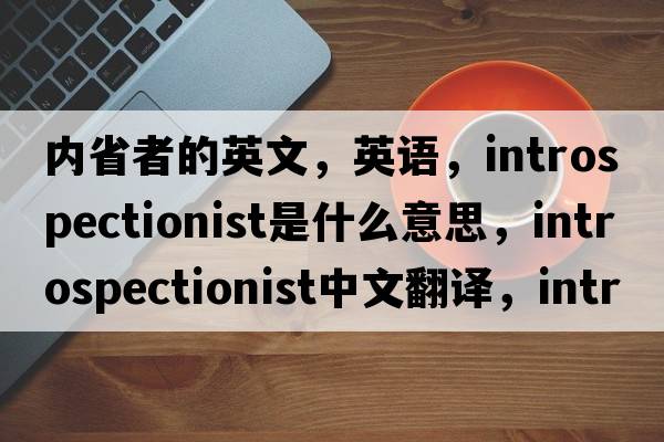 内省者的英文，英语，introspectionist是什么意思，introspectionist中文翻译，introspectionist怎么读、发音、用法及例句