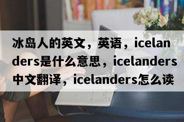 冰岛人的英文，英语，Icelanders是什么意思，Icelanders中文翻译，Icelanders怎么读、发音、用法及例句