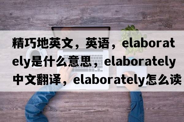 精巧地英文，英语，elaborately是什么意思，elaborately中文翻译，elaborately怎么读、发音、用法及例句