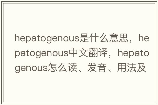 hepatogenous是什么意思，hepatogenous中文翻译，hepatogenous怎么读、发音、用法及例句