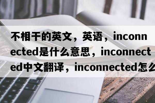 不相干的英文，英语，inconnected是什么意思，inconnected中文翻译，inconnected怎么读、发音、用法及例句