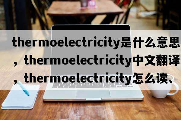 thermoelectricity是什么意思，thermoelectricity中文翻译，thermoelectricity怎么读、发音、用法及例句