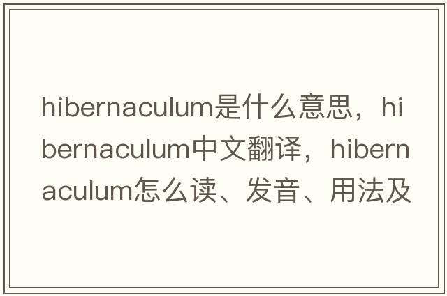 hibernaculum是什么意思，hibernaculum中文翻译，hibernaculum怎么读、发音、用法及例句