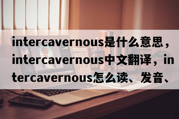 intercavernous是什么意思，intercavernous中文翻译，intercavernous怎么读、发音、用法及例句