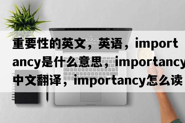 重要性的英文，英语，importancy是什么意思，importancy中文翻译，importancy怎么读、发音、用法及例句