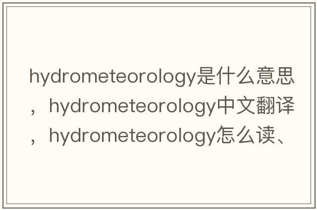 hydrometeorology是什么意思，hydrometeorology中文翻译，hydrometeorology怎么读、发音、用法及例句