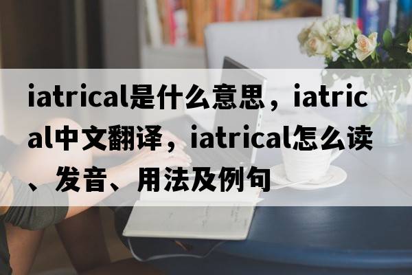 iatrical是什么意思，iatrical中文翻译，iatrical怎么读、发音、用法及例句