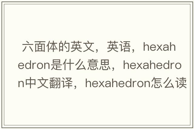  六面体的英文，英语，hexahedron是什么意思，hexahedron中文翻译，hexahedron怎么读、发音、用法及例句