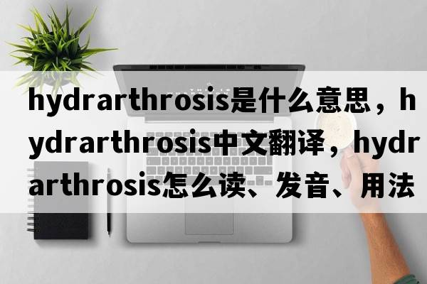 hydrarthrosis是什么意思，hydrarthrosis中文翻译，hydrarthrosis怎么读、发音、用法及例句