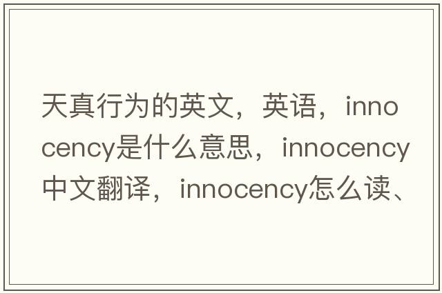 天真行为的英文，英语，innocency是什么意思，innocency中文翻译，innocency怎么读、发音、用法及例句