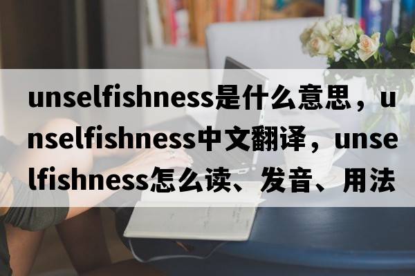 unselfishness是什么意思，unselfishness中文翻译，unselfishness怎么读、发音、用法及例句