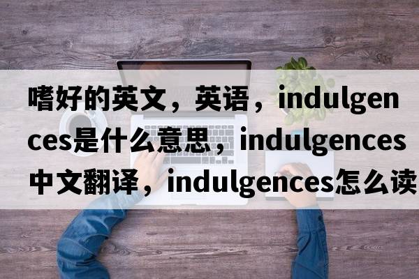 嗜好的英文，英语，indulgences是什么意思，indulgences中文翻译，indulgences怎么读、发音、用法及例句