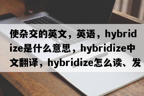 使杂交的英文，英语，hybridize是什么意思，hybridize中文翻译，hybridize怎么读、发音、用法及例句