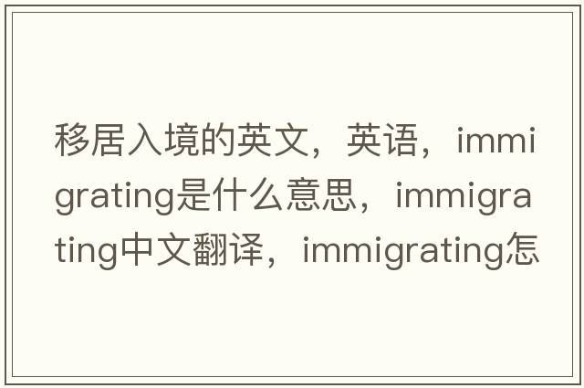 移居入境的英文，英语，immigrating是什么意思，immigrating中文翻译，immigrating怎么读、发音、用法及例句