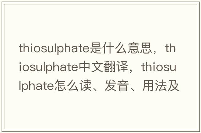 thiosulphate是什么意思，thiosulphate中文翻译，thiosulphate怎么读、发音、用法及例句