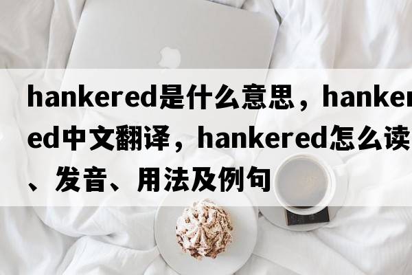 hankered是什么意思，hankered中文翻译，hankered怎么读、发音、用法及例句