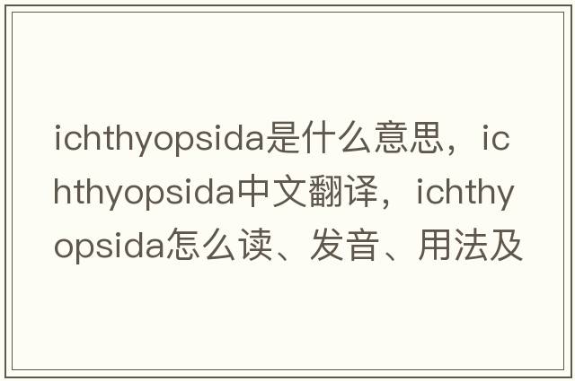 Ichthyopsida是什么意思，Ichthyopsida中文翻译，Ichthyopsida怎么读、发音、用法及例句