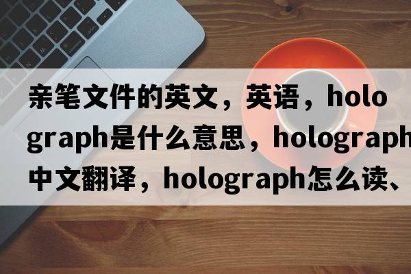 亲笔文件的英文，英语，holograph是什么意思，holograph中文翻译，holograph怎么读、发音、用法及例句