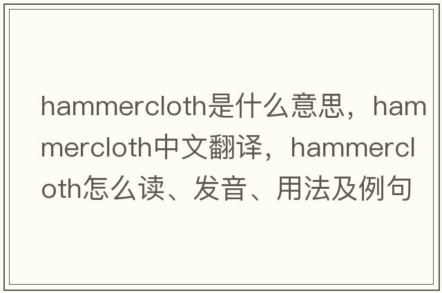 hammercloth是什么意思，hammercloth中文翻译，hammercloth怎么读、发音、用法及例句