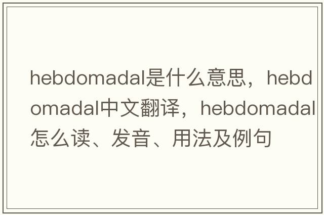 hebdomadal是什么意思，hebdomadal中文翻译，hebdomadal怎么读、发音、用法及例句