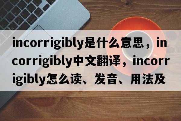 incorrigibly是什么意思，incorrigibly中文翻译，incorrigibly怎么读、发音、用法及例句