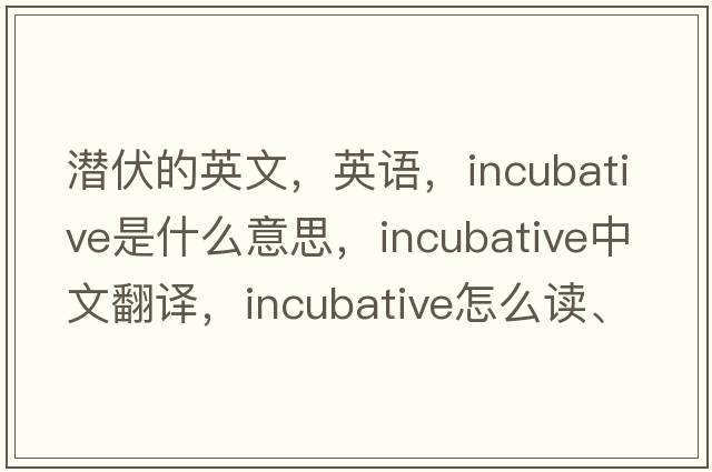 潜伏的英文，英语，incubative是什么意思，incubative中文翻译，incubative怎么读、发音、用法及例句