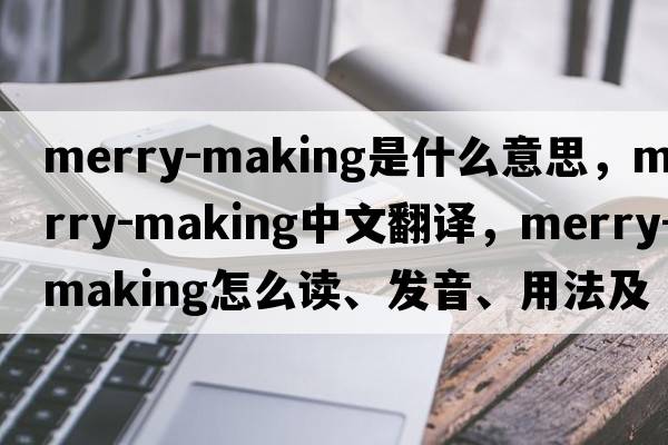 merry-making是什么意思，merry-making中文翻译，merry-making怎么读、发音、用法及例句