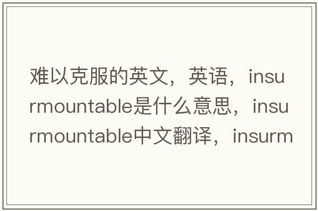 难以克服的英文，英语，insurmountable是什么意思，insurmountable中文翻译，insurmountable怎么读、发音、用法及例句