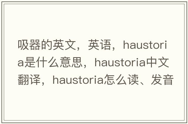 吸器的英文，英语，haustoria是什么意思，haustoria中文翻译，haustoria怎么读、发音、用法及例句