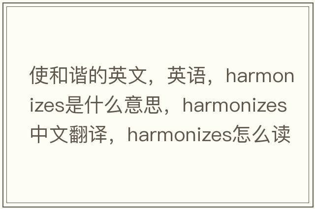 使和谐的英文，英语，harmonizes是什么意思，harmonizes中文翻译，harmonizes怎么读、发音、用法及例句